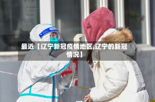 最近【辽宁新冠疫情地区,辽宁的新冠情况】