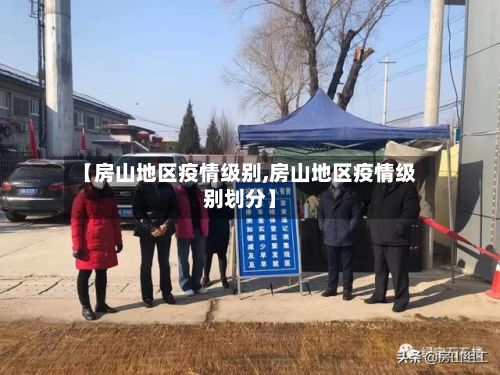 【房山地区疫情级别,房山地区疫情级别划分】-第2张图片