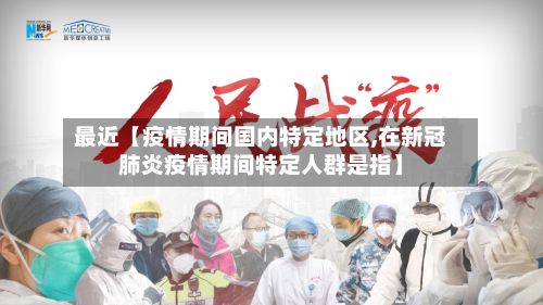 最近【疫情期间国内特定地区,在新冠肺炎疫情期间特定人群是指】