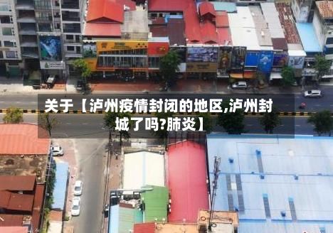 关于【泸州疫情封闭的地区,泸州封城了吗?肺炎】