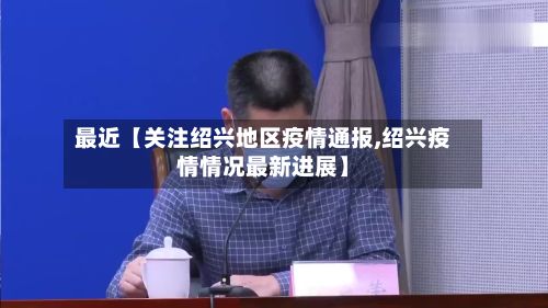 最近【关注绍兴地区疫情通报,绍兴疫情情况最新进展】-第2张图片
