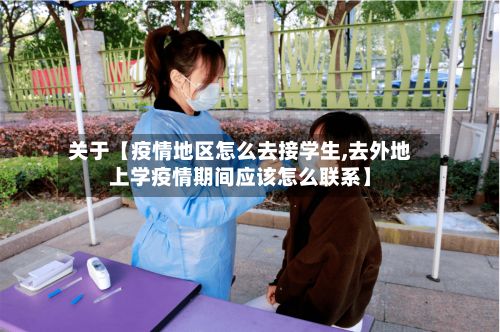 关于【疫情地区怎么去接学生,去外地上学疫情期间应该怎么联系】