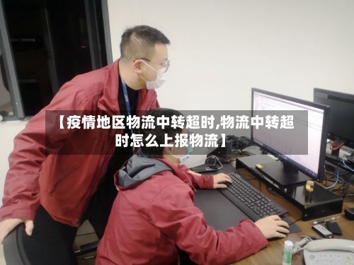 【疫情地区物流中转超时,物流中转超时怎么上报物流】-第2张图片
