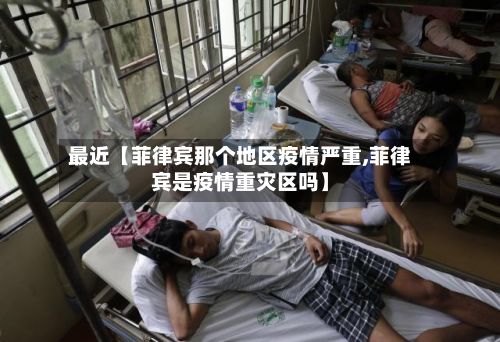 最近【菲律宾那个地区疫情严重,菲律宾是疫情重灾区吗】-第3张图片