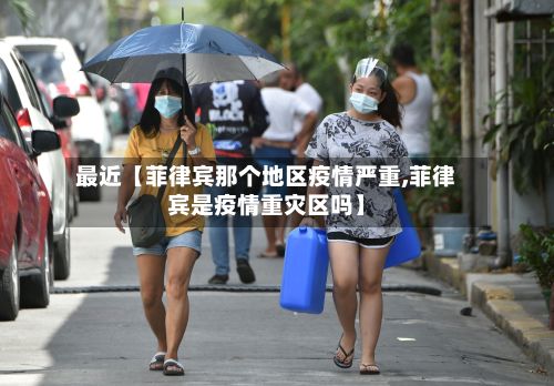 最近【菲律宾那个地区疫情严重,菲律宾是疫情重灾区吗】-第2张图片