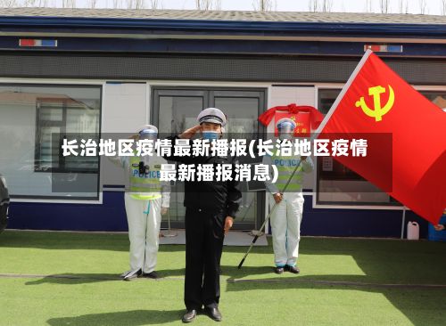 长治地区疫情最新播报(长治地区疫情最新播报消息)-第1张图片