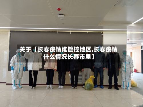 关于【长春疫情谁管控地区,长春疫情什么情况长春市里】