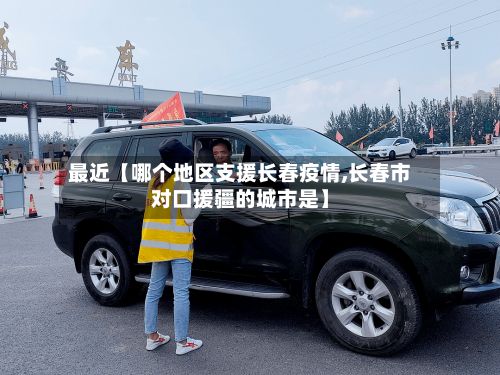 最近【哪个地区支援长春疫情,长春市对口援疆的城市是】