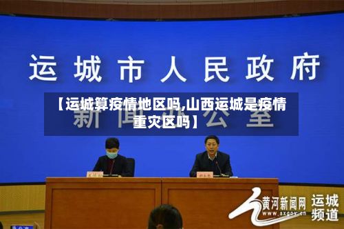 【运城算疫情地区吗,山西运城是疫情重灾区吗】
