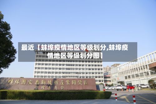 最近【蚌埠疫情地区等级划分,蚌埠疫情地区等级划分图】-第2张图片