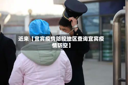 近来【宜宾疫情防控地区查询宜宾疫情防空】