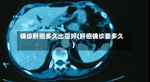确诊肝癌多久出院好(肝癌确诊要多久)