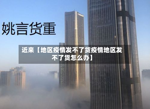 近来【地区疫情发不了货疫情地区发不了货怎么办】