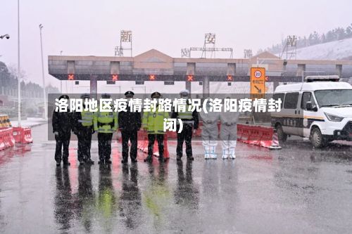 洛阳地区疫情封路情况(洛阳疫情封闭)