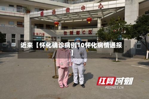 近来【怀化确诊病例10怀化病情通报】-第2张图片