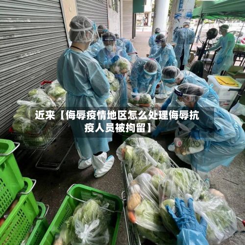 近来【侮辱疫情地区怎么处理侮辱抗疫人员被拘留】-第2张图片