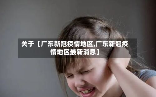 关于【广东新冠疫情地区,广东新冠疫情地区最新消息】