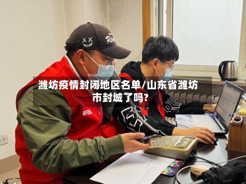 潍坊疫情封闭地区名单/山东省潍坊市封城了吗?