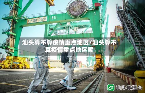 汕头算不算疫情重点地区/汕头算不算疫情重点地区呢-第3张图片