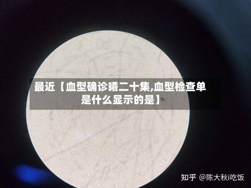 最近【血型确诊曦二十集,血型检查单是什么显示的是】-第2张图片