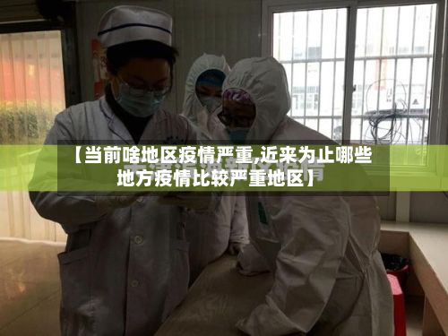 【当前啥地区疫情严重,近来为止哪些地方疫情比较严重地区】