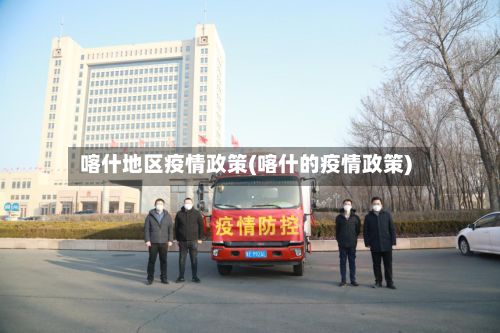 喀什地区疫情政策(喀什的疫情政策)-第2张图片