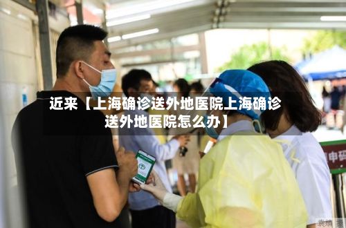 近来【上海确诊送外地医院上海确诊送外地医院怎么办】