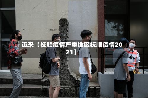 近来【抚顺疫情严重地区抚顺疫情2021】-第2张图片