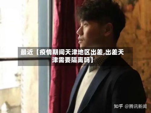 最近【疫情期间天津地区出差,出差天津需要隔离吗】