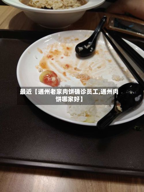 最近【通州老家肉饼确诊员工,通州肉饼哪家好】