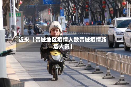 近来【晋城地区疫情人数晋城疫情新增人员】-第2张图片