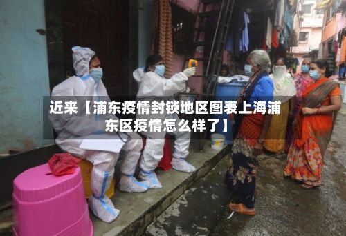 近来【浦东疫情封锁地区图表上海浦东区疫情怎么样了】