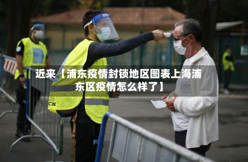 近来【浦东疫情封锁地区图表上海浦东区疫情怎么样了】-第3张图片