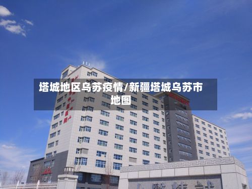 塔城地区乌苏疫情/新疆塔城乌苏市地图-第2张图片