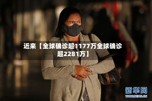近来【全球确诊超1177万全球确诊超2281万】