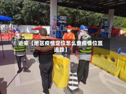 近来【地区疫情定位怎么查疫情位置追踪】