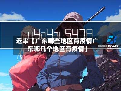 近来【广东哪些地区有疫情广东哪几个地区有疫情】