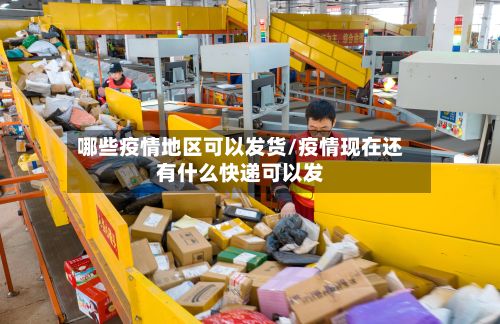 哪些疫情地区可以发货/疫情现在还有什么快递可以发-第3张图片