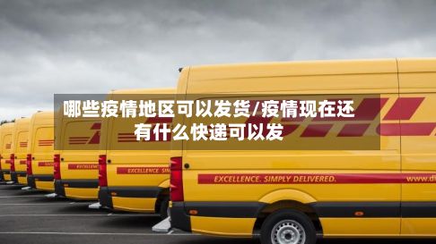 哪些疫情地区可以发货/疫情现在还有什么快递可以发-第2张图片