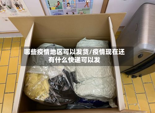 哪些疫情地区可以发货/疫情现在还有什么快递可以发