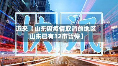 近来【山东因疫情取消的地区山东已有12市暂停】