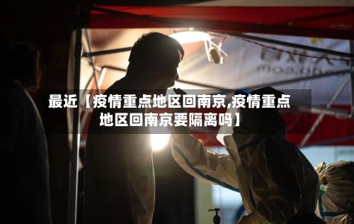 最近【疫情重点地区回南京,疫情重点地区回南京要隔离吗】