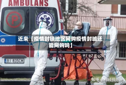 近来【疫情封锁地区网购疫情封城还能网购吗】