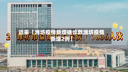 近来【潍坊疫情新增确诊数潍坊疫情新增2例】-第3张图片