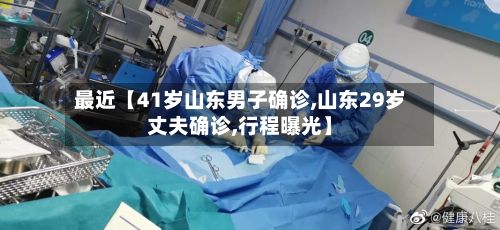 最近【41岁山东男子确诊,山东29岁丈夫确诊,行程曝光】