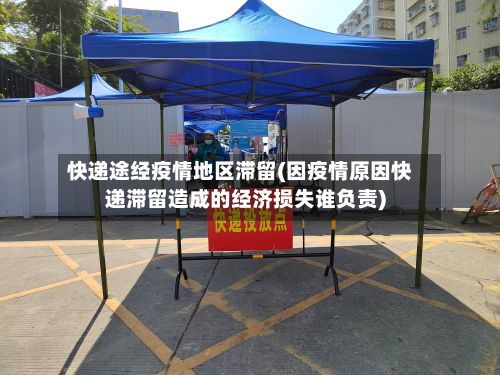 快递途经疫情地区滞留(因疫情原因快递滞留造成的经济损失谁负责)