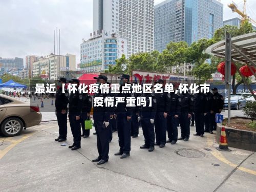 最近【怀化疫情重点地区名单,怀化市疫情严重吗】