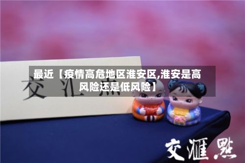 最近【疫情高危地区淮安区,淮安是高风险还是低风险】-第1张图片