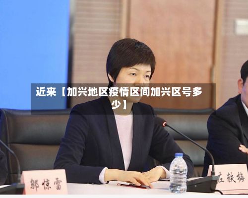近来【加兴地区疫情区间加兴区号多少】-第2张图片