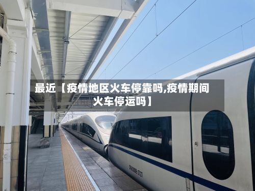 最近【疫情地区火车停靠吗,疫情期间火车停运吗】-第2张图片